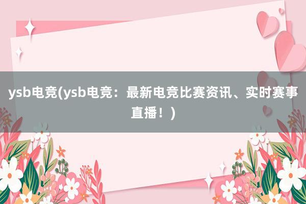 ysb电竞(ysb电竞：最新电竞比赛资讯、实时赛事直播！)