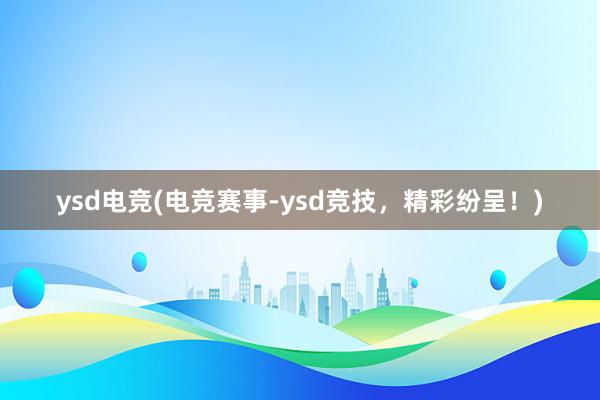 ysd电竞(电竞赛事-ysd竞技，精彩纷呈！)