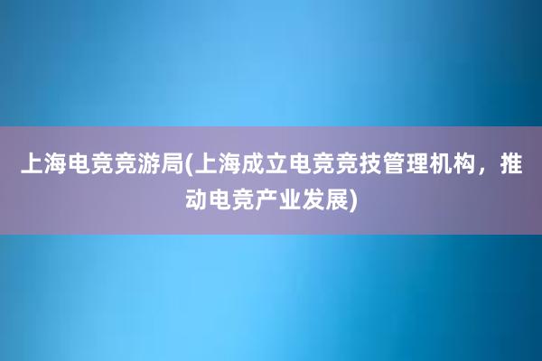 上海电竞竞游局(上海成立电竞竞技管理机构，推动电竞产业发展)