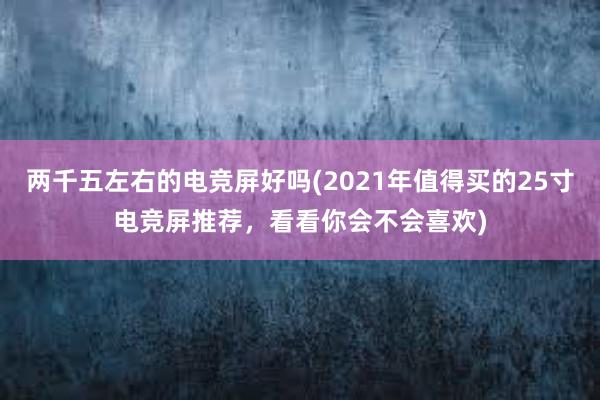 两千五左右的电竞屏好吗(2021年值得买的25寸电竞屏推荐，看看你会不会喜欢)