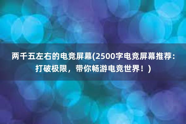 两千五左右的电竞屏幕(2500字电竞屏幕推荐：打破极限，带你畅游电竞世界！)