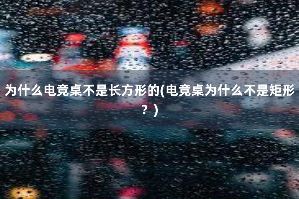 为什么电竞桌不是长方形的(电竞桌为什么不是矩形？)