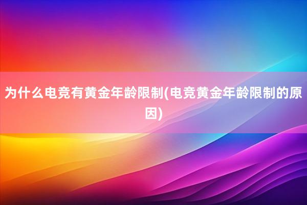 为什么电竞有黄金年龄限制(电竞黄金年龄限制的原因)