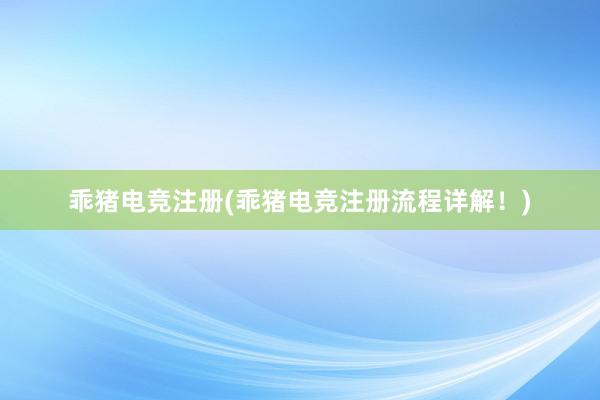 乖猪电竞注册(乖猪电竞注册流程详解！)