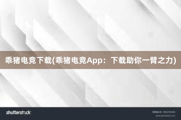 乖猪电竞下载(乖猪电竞App：下载助你一臂之力)