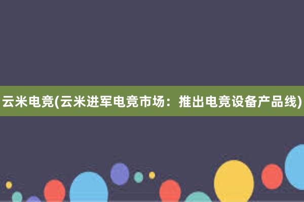 云米电竞(云米进军电竞市场：推出电竞设备产品线)