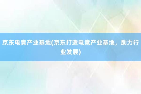 京东电竞产业基地(京东打造电竞产业基地，助力行业发展)