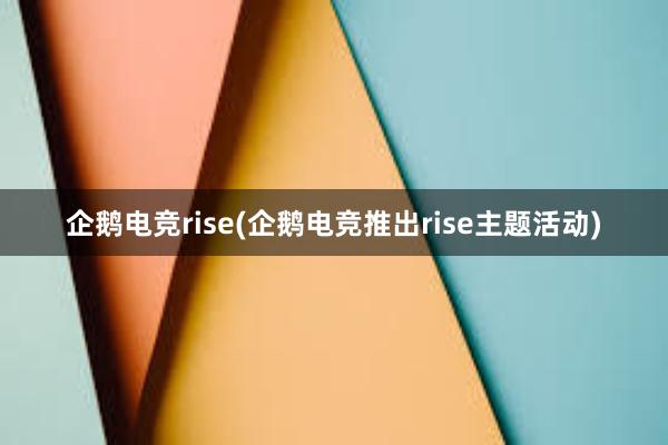 企鹅电竞rise(企鹅电竞推出rise主题活动)