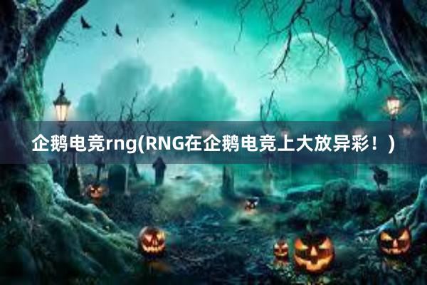 企鹅电竞rng(RNG在企鹅电竞上大放异彩！)