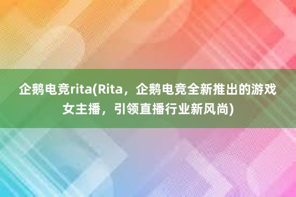 企鹅电竞rita(Rita，企鹅电竞全新推出的游戏女主播，引领直播行业新风尚)