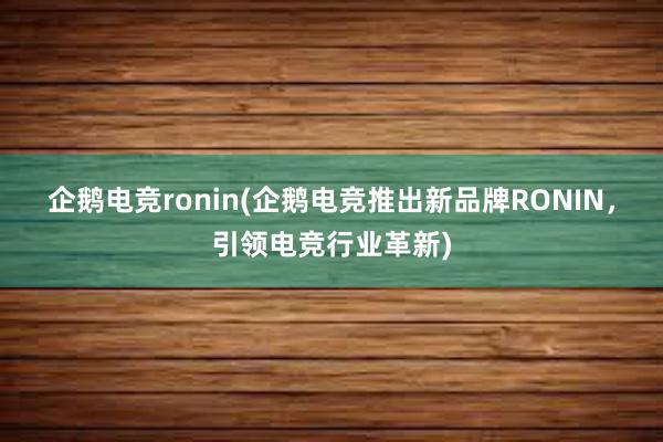 企鹅电竞ronin(企鹅电竞推出新品牌RONIN，引领电竞行业革新)