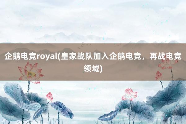 企鹅电竞royal(皇家战队加入企鹅电竞，再战电竞领域)