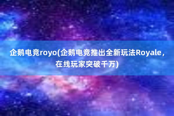 企鹅电竞royo(企鹅电竞推出全新玩法Royale，在线玩家突破千万)