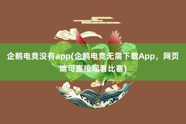 企鹅电竞没有app(企鹅电竞无需下载App，网页端可直接观看比赛)