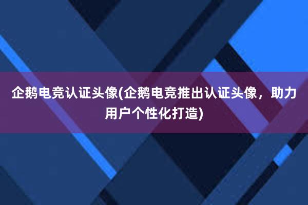 企鹅电竞认证头像(企鹅电竞推出认证头像，助力用户个性化打造)