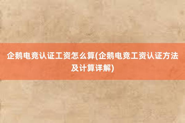 企鹅电竞认证工资怎么算(企鹅电竞工资认证方法及计算详解)