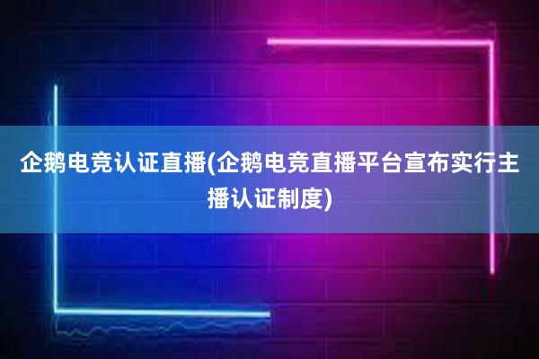 企鹅电竞认证直播(企鹅电竞直播平台宣布实行主播认证制度)