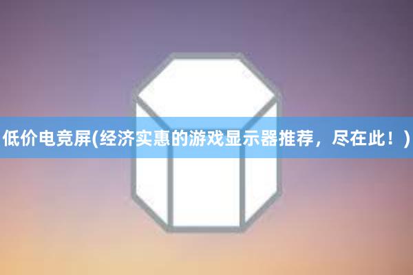 低价电竞屏(经济实惠的游戏显示器推荐，尽在此！)