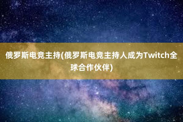 俄罗斯电竞主持(俄罗斯电竞主持人成为Twitch全球合作伙伴)