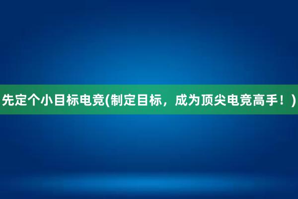 先定个小目标电竞(制定目标，成为顶尖电竞高手！)