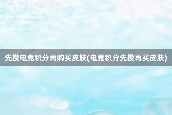 先攒电竞积分再购买皮肤(电竞积分先攒再买皮肤)