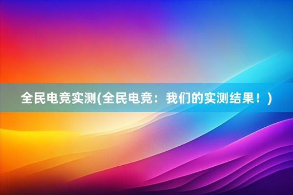 全民电竞实测(全民电竞：我们的实测结果！)