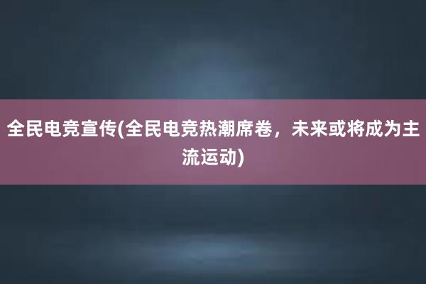 全民电竞宣传(全民电竞热潮席卷，未来或将成为主流运动)