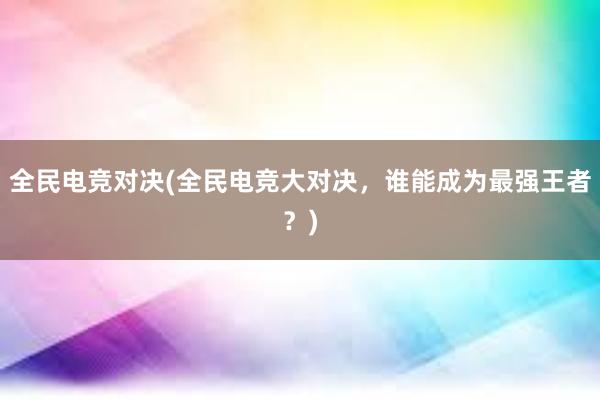 全民电竞对决(全民电竞大对决，谁能成为最强王者？)