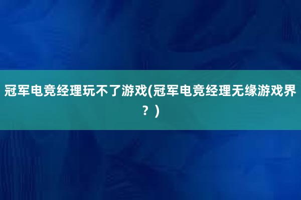 冠军电竞经理玩不了游戏(冠军电竞经理无缘游戏界？)