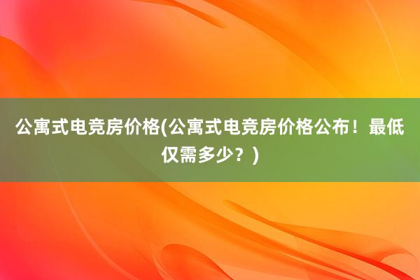 公寓式电竞房价格(公寓式电竞房价格公布！最低仅需多少？)