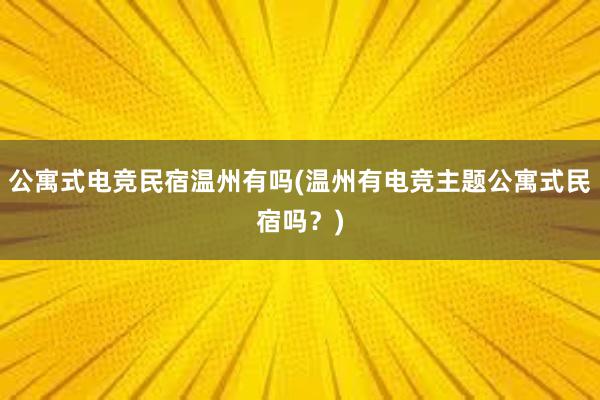 公寓式电竞民宿温州有吗(温州有电竞主题公寓式民宿吗？)