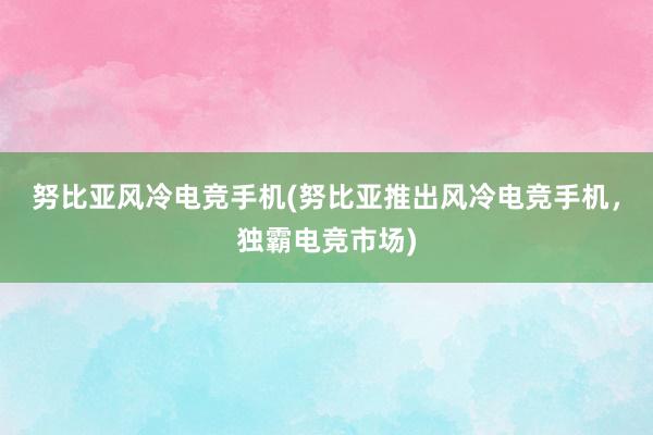 努比亚风冷电竞手机(努比亚推出风冷电竞手机，独霸电竞市场)