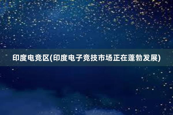 印度电竞区(印度电子竞技市场正在蓬勃发展)