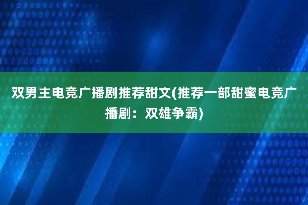 双男主电竞广播剧推荐甜文(推荐一部甜蜜电竞广播剧：双雄争霸)