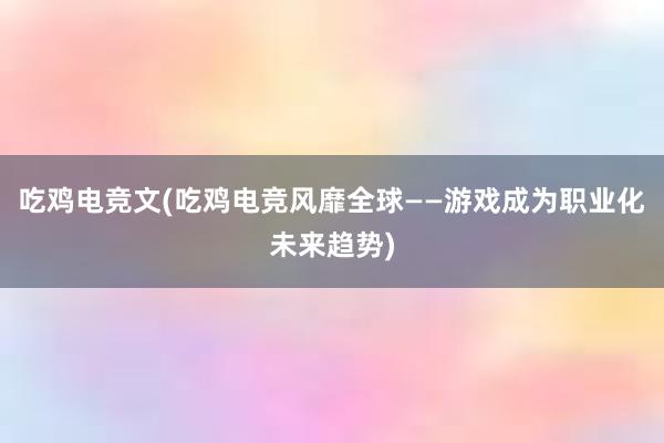 吃鸡电竞文(吃鸡电竞风靡全球——游戏成为职业化未来趋势)