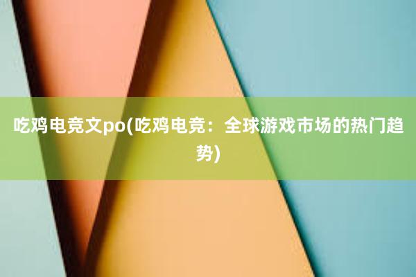 吃鸡电竞文po(吃鸡电竞：全球游戏市场的热门趋势)