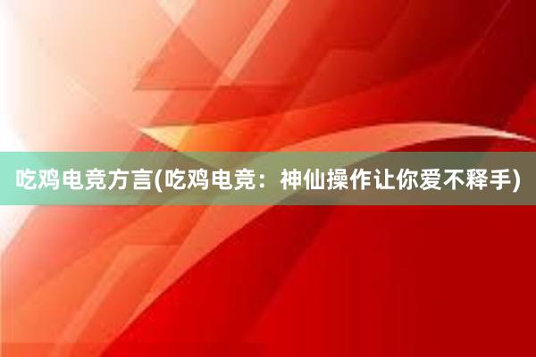 吃鸡电竞方言(吃鸡电竞：神仙操作让你爱不释手)