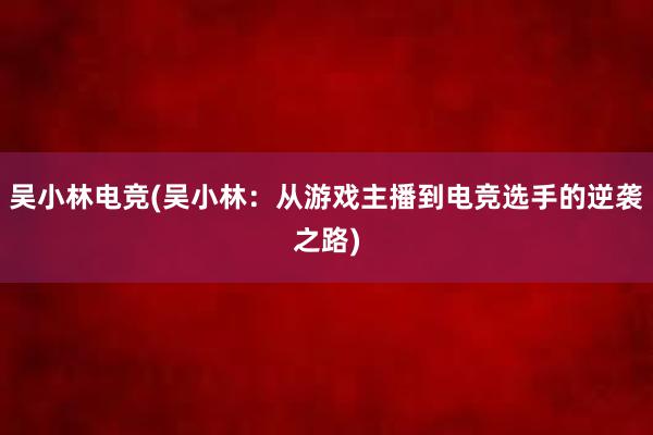 吴小林电竞(吴小林：从游戏主播到电竞选手的逆袭之路)