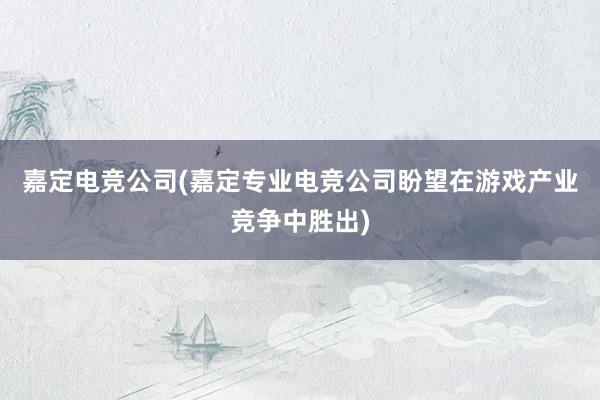 嘉定电竞公司(嘉定专业电竞公司盼望在游戏产业竞争中胜出)