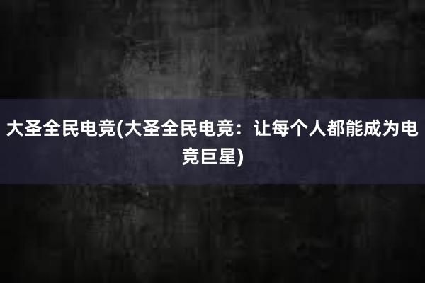 大圣全民电竞(大圣全民电竞：让每个人都能成为电竞巨星)