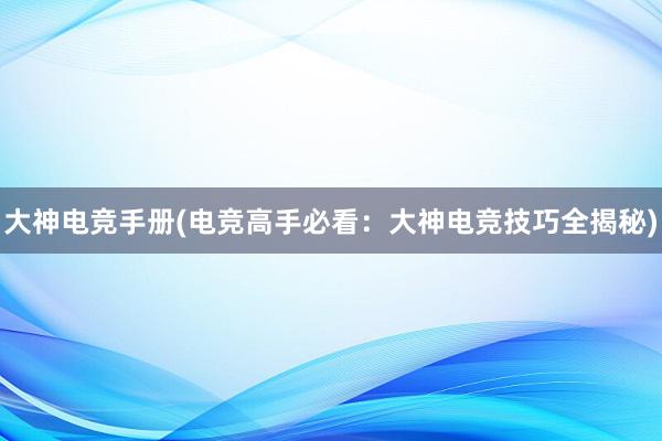 大神电竞手册(电竞高手必看：大神电竞技巧全揭秘)