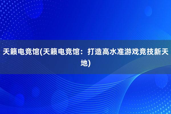 天籁电竞馆(天籁电竞馆：打造高水准游戏竞技新天地)