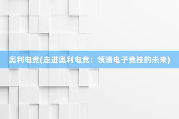 奥利电竞(走进奥利电竞：领略电子竞技的未来)