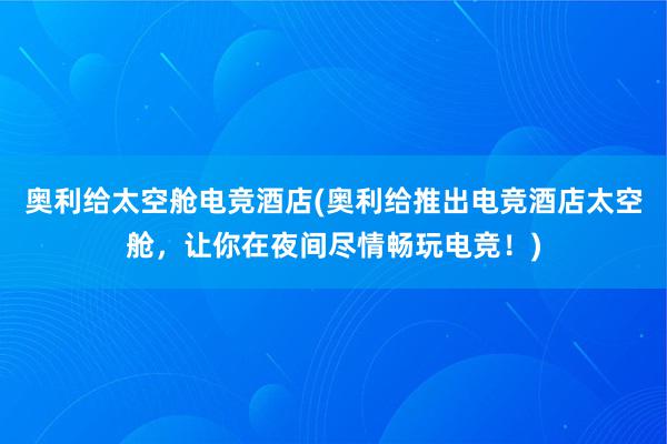 奥利给太空舱电竞酒店(奥利给推出电竞酒店太空舱，让你在夜间尽情畅玩电竞！)