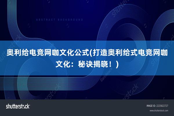 奥利给电竞网咖文化公式(打造奥利给式电竞网咖文化：秘诀揭晓！)