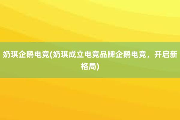 奶琪企鹅电竞(奶琪成立电竞品牌企鹅电竞，开启新格局)