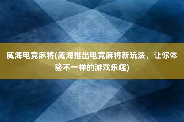 威海电竞麻将(威海推出电竞麻将新玩法，让你体验不一样的游戏乐趣)