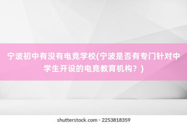 宁波初中有没有电竞学校(宁波是否有专门针对中学生开设的电竞教育机构？)