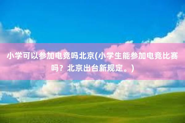 小学可以参加电竞吗北京(小学生能参加电竞比赛吗？北京出台新规定。)