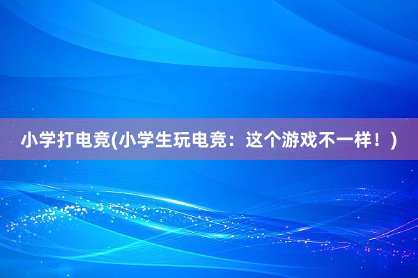 小学打电竞(小学生玩电竞：这个游戏不一样！)